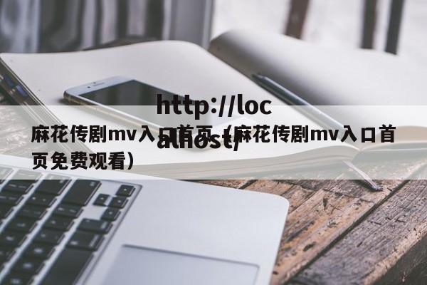麻花传剧mv入口首页（麻花传剧mv入口首页免费观看）