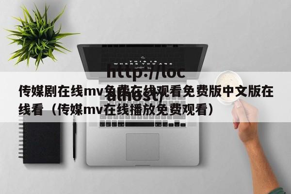 传媒剧在线mv免费在线观看免费版中文版在线看（传媒mv在线播放免费观看）